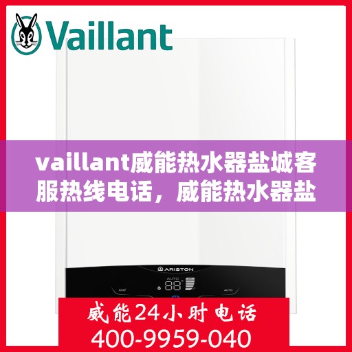 vaillant威能热水器盐城客服热线电话，威能热水器盐城客服热线电话及售后服务指南