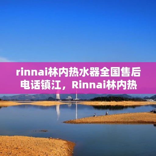rinnai林内热水器全国售后电话镇江，Rinnai林内热水器镇江售后电话全国服务热线