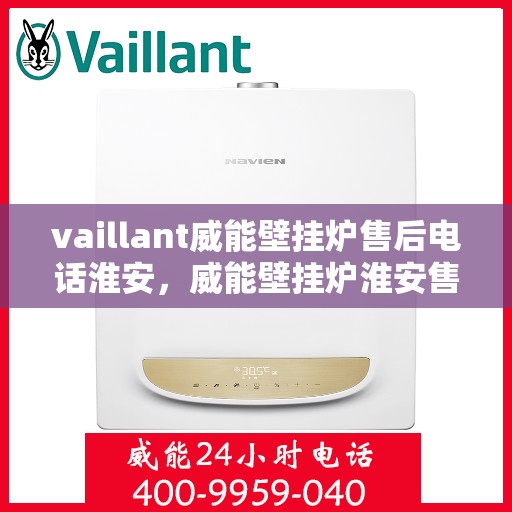 vaillant威能壁挂炉售后电话淮安，威能壁挂炉淮安售后热线及服务指南