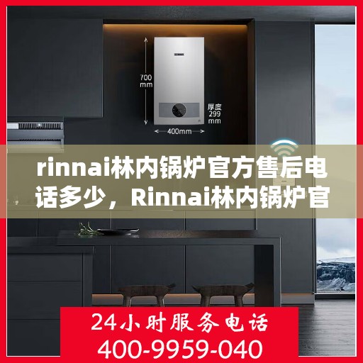 rinnai林内锅炉官方售后电话多少，Rinnai林内锅炉官方售后电话及维修服务指南