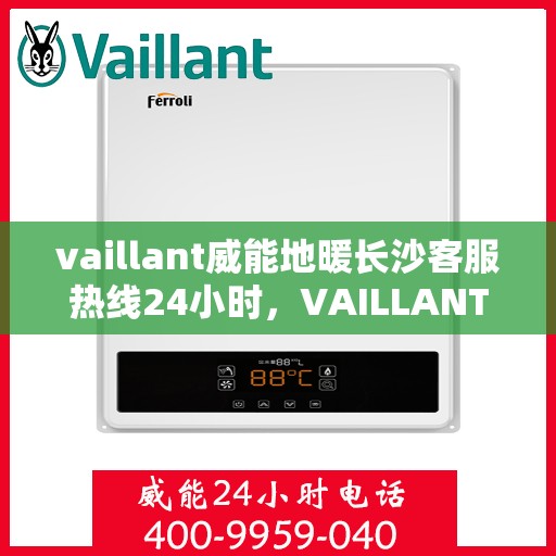 vaillant威能地暖长沙客服热线24小时，VAILLANT威能地暖长沙全天候客服热线，贴心服务不打烊