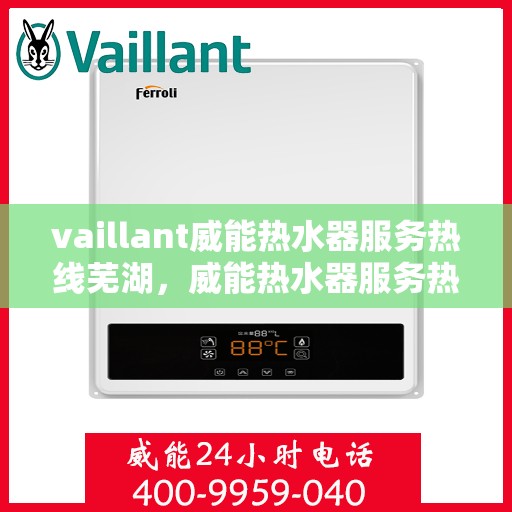 vaillant威能热水器服务热线芜湖，威能热水器服务热线在芜湖，专业团队为您提供全面支持