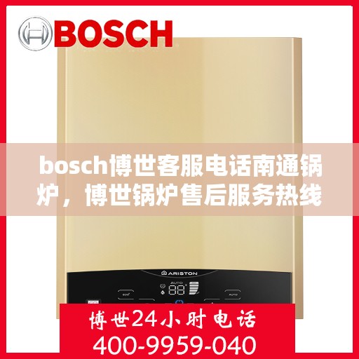 bosch博世客服电话南通锅炉，博世锅炉售后服务热线，南通地区联系指南