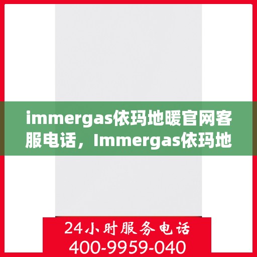 immergas依玛地暖官网客服电话，Immergas依玛地暖官方客服热线及售后支持指南