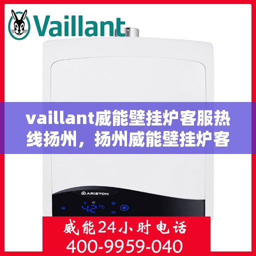 vaillant威能壁挂炉客服热线扬州，扬州威能壁挂炉客服热线详解，专业解答与贴心服务