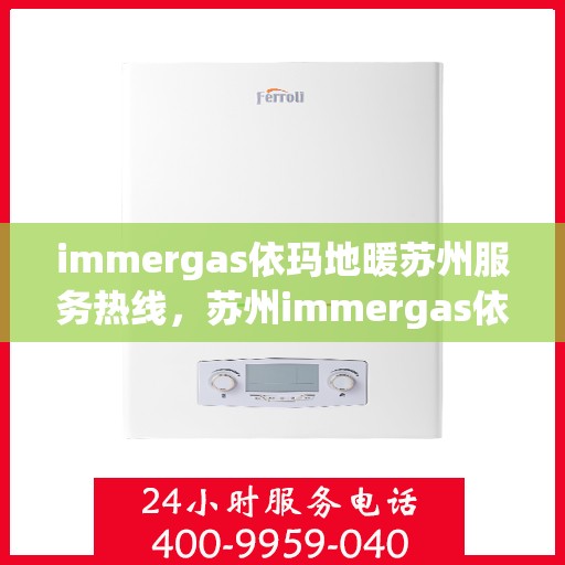 immergas依玛地暖苏州服务热线，苏州immergas依玛地暖专业维修服务热线