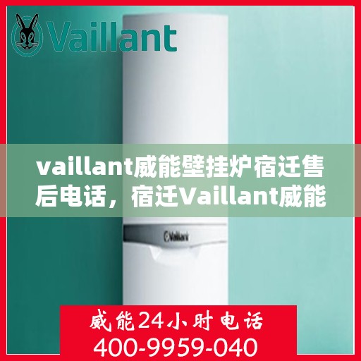 vaillant威能壁挂炉宿迁售后电话，宿迁Vaillant威能壁挂炉售后服务热线及维修指南