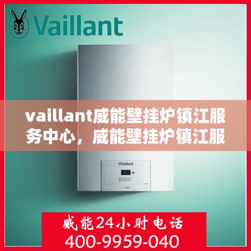 vaillant威能壁挂炉镇江服务中心，威能壁挂炉镇江服务中心，专业维修与保养一站式解决方案