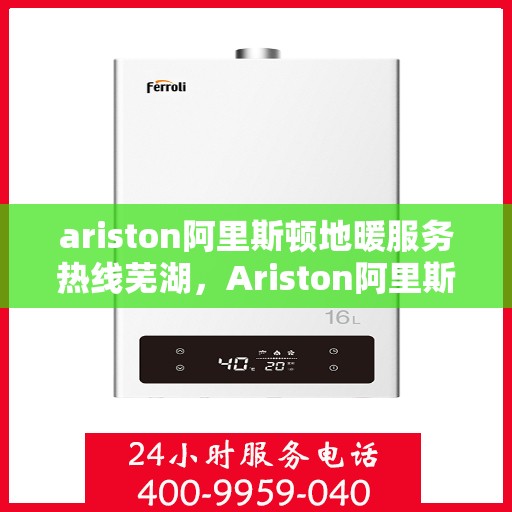 ariston阿里斯顿地暖服务热线芜湖，Ariston阿里斯顿地暖服务热线在芜湖，一站式专业地暖解决方案