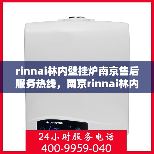rinnai林内壁挂炉南京售后服务热线，南京rinnai林内壁挂炉售后服务热线及专业维修支持