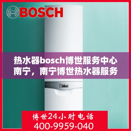 热水器bosch博世服务中心南宁，南宁博世热水器服务中心，专业维修与保养一站解决