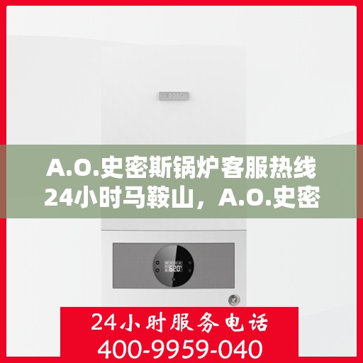 A.O.史密斯锅炉客服热线24小时马鞍山，A.O.史密斯锅炉马鞍山全天候客服热线，贴心服务不打烊