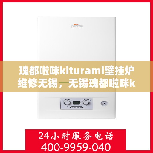瑰都啦咪kiturami壁挂炉维修无锡，无锡瑰都啦咪kiturami壁挂炉专业维修服务指南