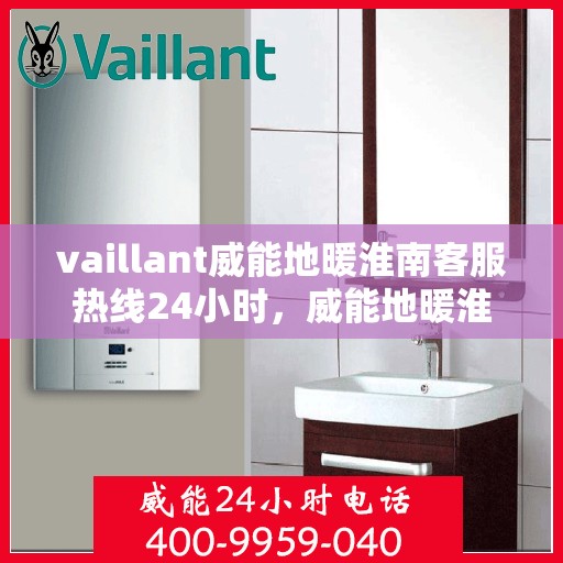 vaillant威能地暖淮南客服热线24小时，威能地暖淮南全天候客服热线，贴心服务随时在线