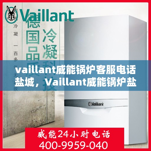 vaillant威能锅炉客服电话盐城，Vaillant威能锅炉盐城客服热线及联系方式