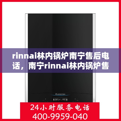 rinnai林内锅炉南宁售后电话，南宁rinnai林内锅炉售后电话及维修服务全攻略