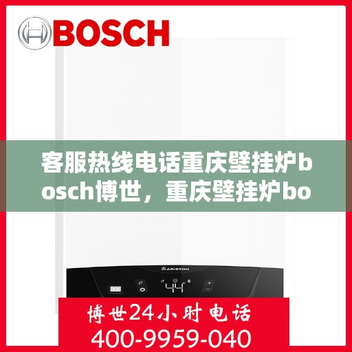 客服热线电话重庆壁挂炉bosch博世，重庆壁挂炉bosch博世，专业客服热线电话，为您提供全方位服务支持