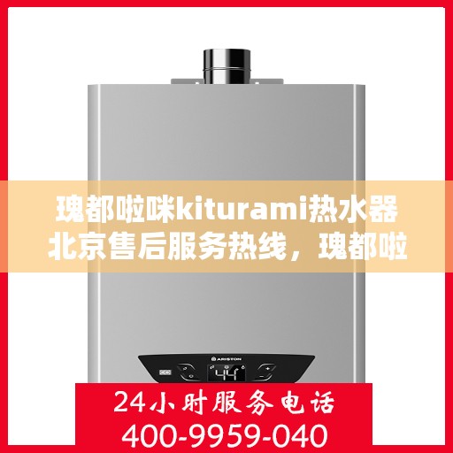 瑰都啦咪kiturami热水器北京售后服务热线，瑰都啦咪kiturami热水器北京售后热线，专业服务，温暖您的生活