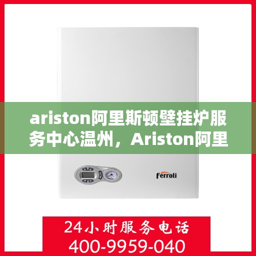 ariston阿里斯顿壁挂炉服务中心温州，Ariston阿里斯顿壁挂炉温州服务中心，专业维修与保养，温暖您的生活