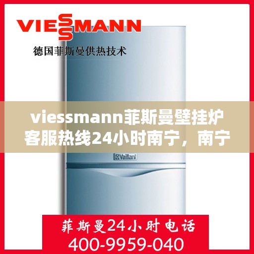 viessmann菲斯曼壁挂炉客服热线24小时南宁，南宁viessmann菲斯曼壁挂炉全天候客服热线，专业解答您的每一个疑问