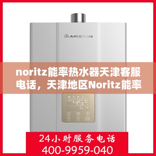 noritz能率热水器天津客服电话，天津地区Noritz能率热水器客服热线及售后支持指南
