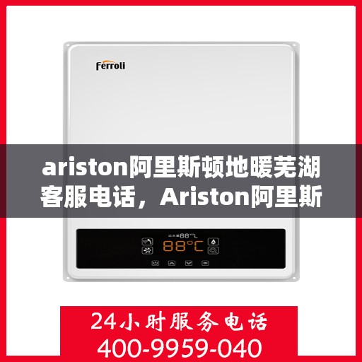 ariston阿里斯顿地暖芜湖客服电话，Ariston阿里斯顿地暖芜湖客服热线及售后支持全解析