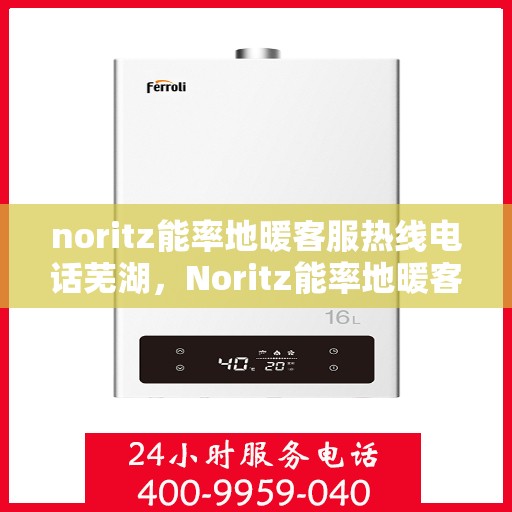 noritz能率地暖客服热线电话芜湖，Noritz能率地暖客服热线在芜湖，专业支持与解决方案的温暖连线