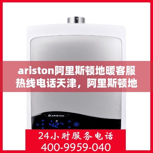 ariston阿里斯顿地暖客服热线电话天津，阿里斯顿地暖天津客服热线电话全解析
