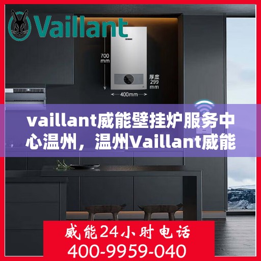 vaillant威能壁挂炉服务中心温州，温州Vaillant威能壁挂炉专业服务中心，高效维修与暖心服务