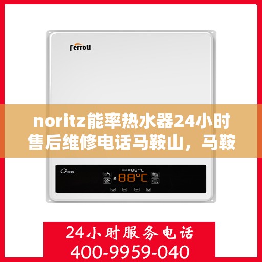 noritz能率热水器24小时售后维修电话马鞍山，马鞍山Noritz能率热水器全天候售后维修服务热线公布