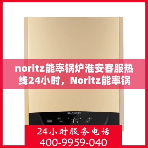 noritz能率锅炉淮安客服热线24小时，Noritz能率锅炉淮安全天候客服热线，24小时在线服务