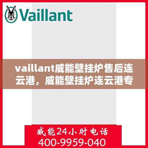 vaillant威能壁挂炉售后连云港，威能壁挂炉连云港专业售后服务指南