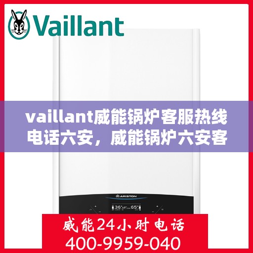 vaillant威能锅炉客服热线电话六安，威能锅炉六安客服热线电话及售后服务解析