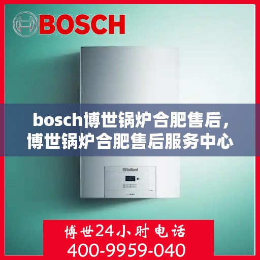bosch博世锅炉合肥售后，博世锅炉合肥售后服务中心，专业维修与保养一站式解决方案