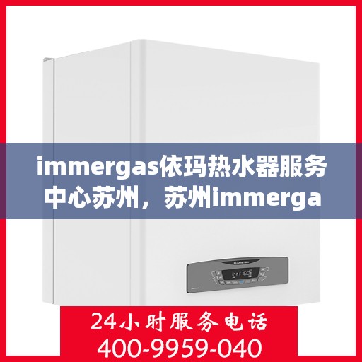 immergas依玛热水器服务中心苏州，苏州immergas依玛热水器专业服务中心