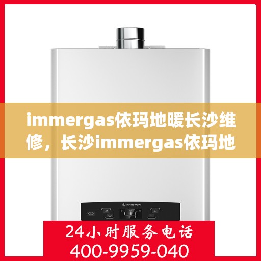 immergas依玛地暖长沙维修，长沙immergas依玛地暖专业维修服务