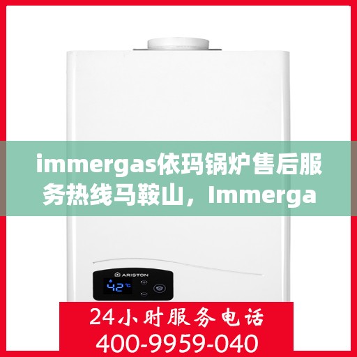 immergas依玛锅炉售后服务热线马鞍山，Immergas依玛锅炉马鞍山售后服务热线详解