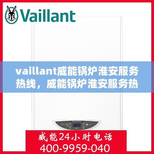 vaillant威能锅炉淮安服务热线，威能锅炉淮安服务热线，专业解决您的热力需求