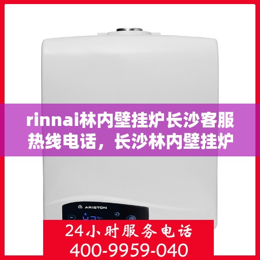 rinnai林内壁挂炉长沙客服热线电话，长沙林内壁挂炉客服热线电话及售后服务指南