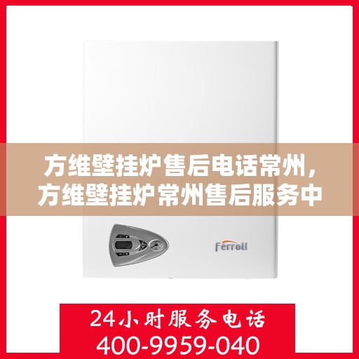 方维壁挂炉售后电话常州，方维壁挂炉常州售后服务中心联系电话