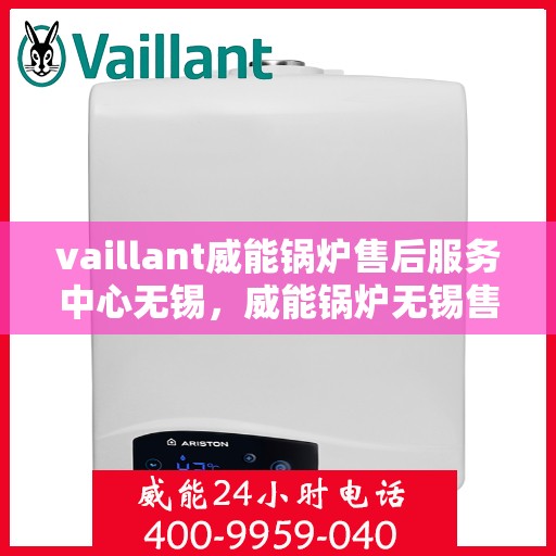 vaillant威能锅炉售后服务中心无锡，威能锅炉无锡售后服务中心，专业维修，贴心服务