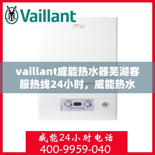 vaillant威能热水器芜湖客服热线24小时，威能热水器芜湖客服热线全天候为您服务