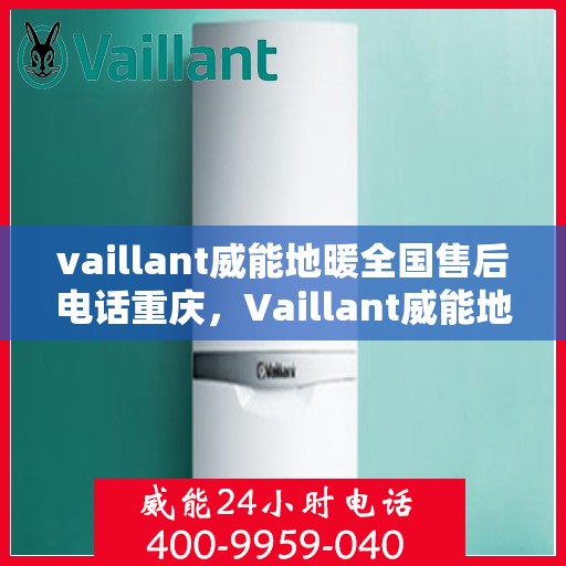 vaillant威能地暖全国售后电话重庆，Vaillant威能地暖全国售后热线在重庆，专业维修与售后支持