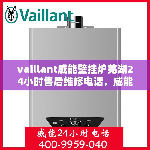 vaillant威能壁挂炉芜湖24小时售后维修电话，威能壁挂炉芜湖售后维修热线，全天候专业服务，让您安心无忧！