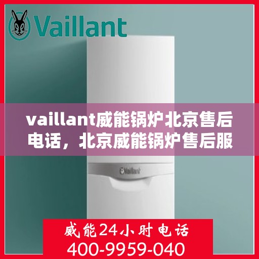 vaillant威能锅炉北京售后电话，北京威能锅炉售后服务热线及电话支持指南