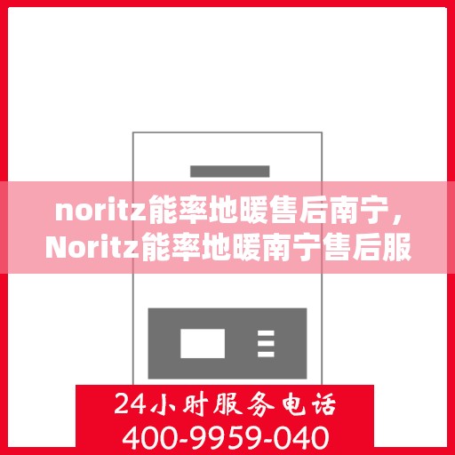noritz能率地暖售后南宁，Noritz能率地暖南宁售后服务中心，专业品质，贴心服务