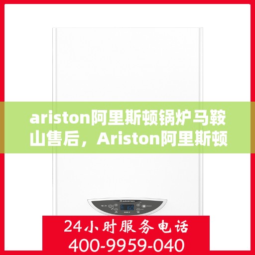 ariston阿里斯顿锅炉马鞍山售后，Ariston阿里斯顿锅炉马鞍山售后服务详解