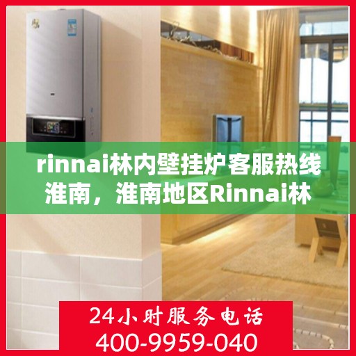 rinnai林内壁挂炉客服热线淮南，淮南地区Rinnai林内壁挂炉客服热线全解析