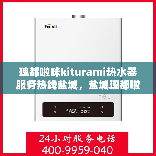瑰都啦咪kiturami热水器服务热线盐城，盐城瑰都啦咪kiturami热水器专业维修服务热线