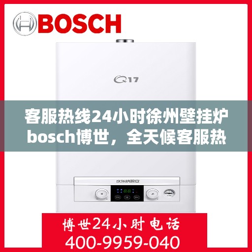 客服热线24小时徐州壁挂炉bosch博世，全天候客服热线，徐州博世壁挂炉服务不打烊